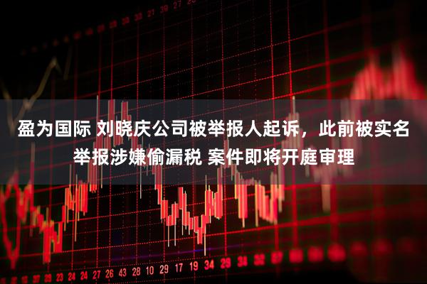 盈为国际 刘晓庆公司被举报人起诉，此前被实名举报涉嫌偷漏税 案件即将开庭审理