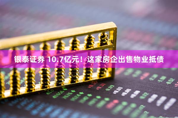 银泰证券 10.7亿元！这家房企出售物业抵债