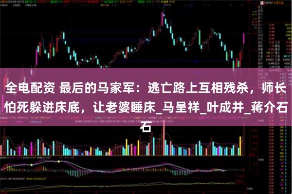 全电配资 最后的马家军：逃亡路上互相残杀，师长怕死躲进床底，让老婆睡床_马呈祥_叶成并_蒋介石
