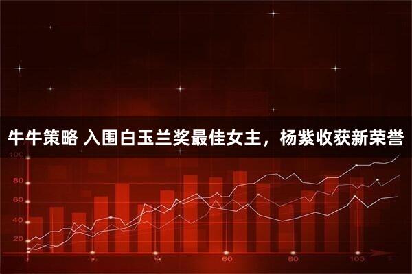 牛牛策略 入围白玉兰奖最佳女主，杨紫收获新荣誉