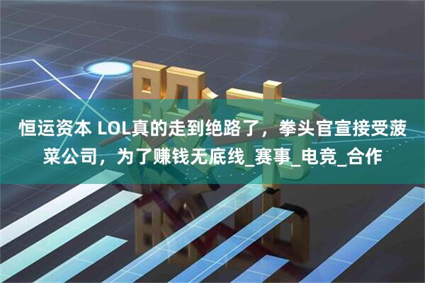 恒运资本 LOL真的走到绝路了，拳头官宣接受菠菜公司，为了赚钱无底线_赛事_电竞_合作