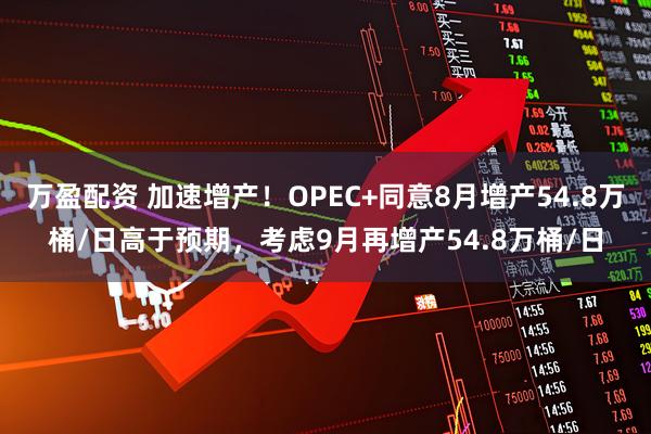 万盈配资 加速增产！OPEC+同意8月增产54.8万桶/日高于预期，考虑9月再增产54.8万桶/日