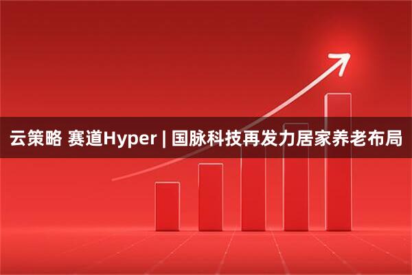 云策略 赛道Hyper | 国脉科技再发力居家养老布局