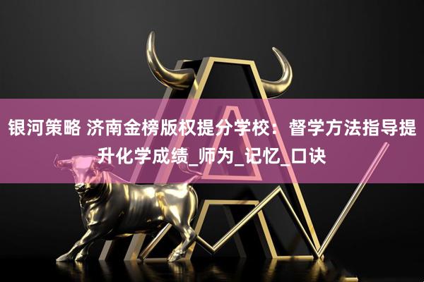 银河策略 济南金榜版权提分学校：督学方法指导提升化学成绩_师为_记忆_口诀