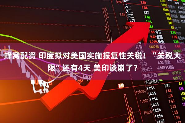 蜂窝配资 印度拟对美国实施报复性关税！“关税大限”还有4天 美印谈崩了？