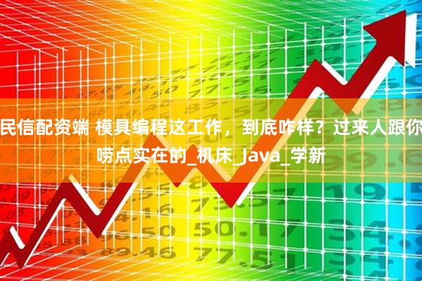 民信配资端 模具编程这工作，到底咋样？过来人跟你唠点实在的_机床_Java_学新