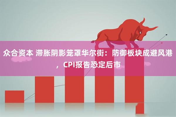 众合资本 滞胀阴影笼罩华尔街：防御板块成避风港，CPI报告恐定后市