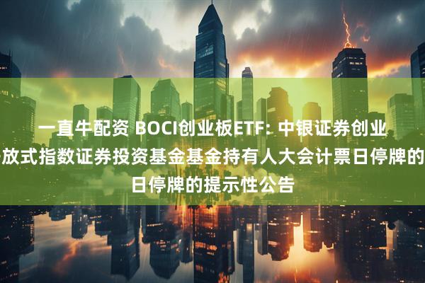 一直牛配资 BOCI创业板ETF: 中银证券创业板交易型开放式指数证券投资基金基金持有人大会计票日停牌的提示性公告