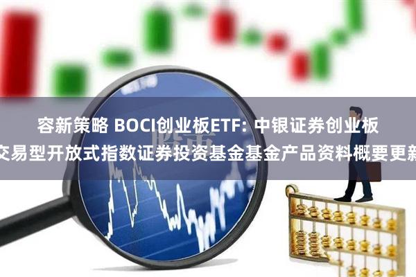 容新策略 BOCI创业板ETF: 中银证券创业板交易型开放式指数证券投资基金基金产品资料概要更新