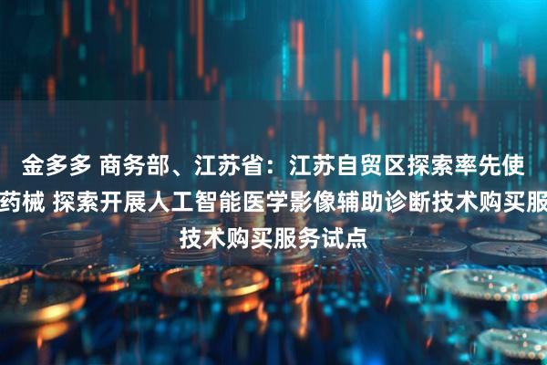 金多多 商务部、江苏省：江苏自贸区探索率先使用创新药械 探索开展人工智能医学影像辅助诊断技术购买服务试点