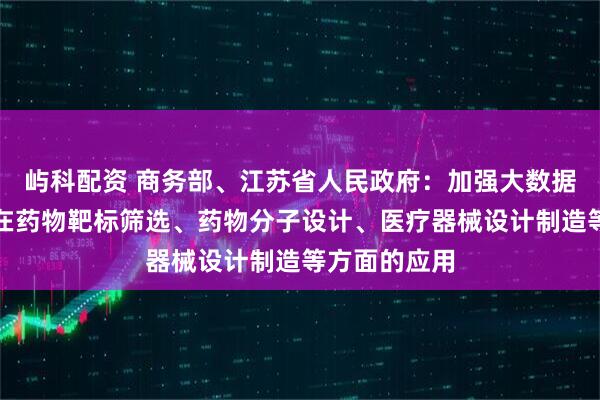 屿科配资 商务部、江苏省人民政府：加强大数据、人工智能在药物靶标筛选、药物分子设计、医疗器械设计制造等方面的应用