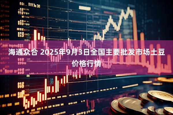 海通众合 2025年9月3日全国主要批发市场土豆价格行情