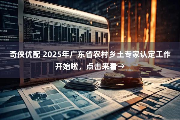 奇侠优配 2025年广东省农村乡土专家认定工作开始啦，点击来看→