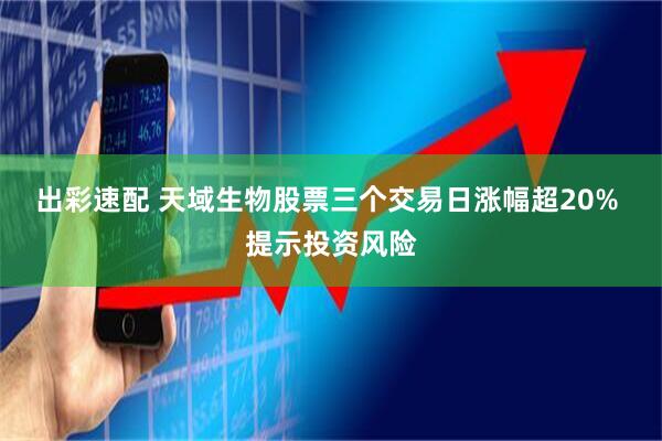 出彩速配 天域生物股票三个交易日涨幅超20% 提示投资风险