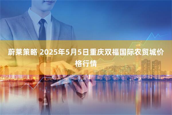 蔚莱策略 2025年5月5日重庆双福国际农贸城价格行情