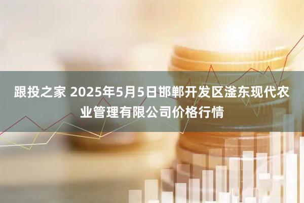 跟投之家 2025年5月5日邯郸开发区滏东现代农业管理有限公司价格行情