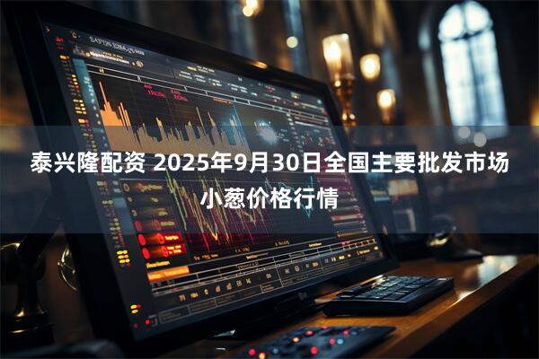 泰兴隆配资 2025年9月30日全国主要批发市场小葱价格行情