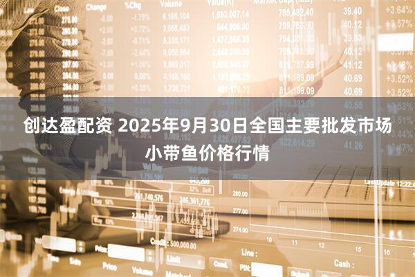 创达盈配资 2025年9月30日全国主要批发市场小带鱼价格行情