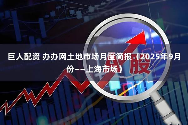巨人配资 办办网土地市场月度简报（2025年9月份——上海市场）