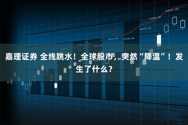 嘉理证券 全线跳水！全球股市，突然“降温”！发生了什么？