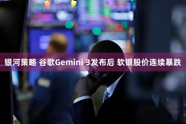 银河策略 谷歌Gemini 3发布后 软银股价连续暴跌