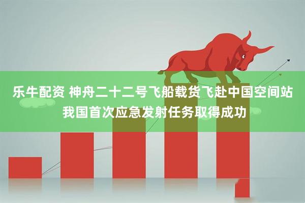 乐牛配资 神舟二十二号飞船载货飞赴中国空间站 我国首次应急发射任务取得成功
