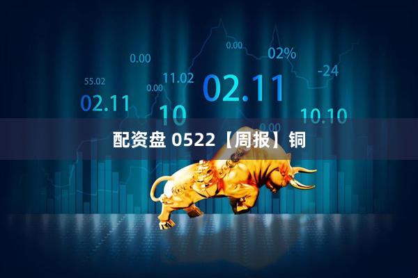 配资盘 0522【周报】铜