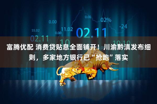 富腾优配 消费贷贴息全面铺开！川渝黔滇发布细则，多家地方银行已“抢跑”落实