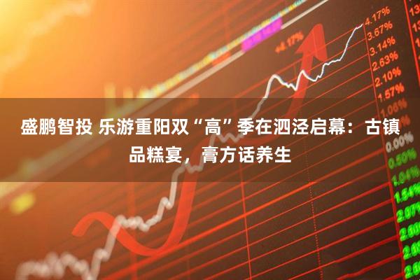 盛鹏智投 乐游重阳双“高”季在泗泾启幕：古镇品糕宴，膏方话养生