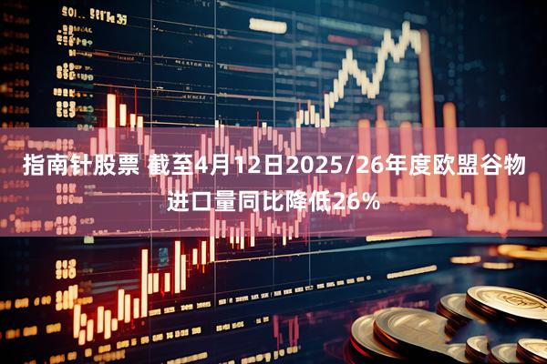 指南针股票 截至4月12日2025/26年度欧盟谷物进口量同比降低26%